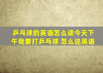 乒乓球的英语怎么读今天下午我要打乒乓球 怎么说英语